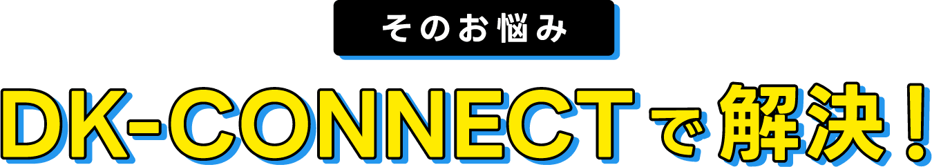 そのお悩み、DK-CONNECTで解決！